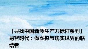 「寻找中国新质生产力标杆系列」易智时代：做虚拟与现实世界的联结者