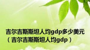 吉尔吉斯斯坦人均gdp多少美元（吉尔吉斯斯坦人均gdp）