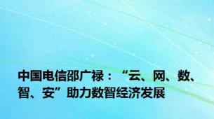 中国电信邵广禄：“云、网、数、智、安”助力数智经济发展