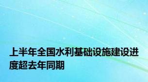 上半年全国水利基础设施建设进度超去年同期