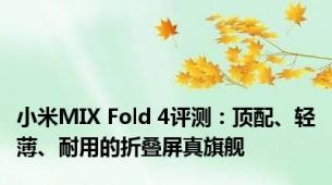 小米MIX Fold 4评测：顶配、轻薄、耐用的折叠屏真旗舰