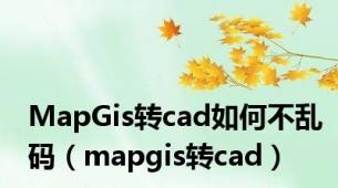 MapGis转cad如何不乱码（mapgis转cad）