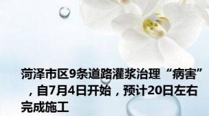 菏泽市区9条道路灌浆治理“病害” ，自7月4日开始，预计20日左右完成施工