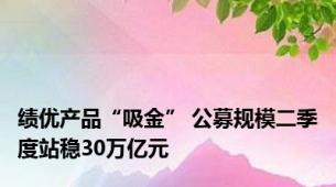 绩优产品“吸金” 公募规模二季度站稳30万亿元