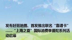 发布好逛地图、首发推出联名“靠谱卡”……“上海之夏”国际消费季普陀系列活动启幕