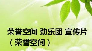 荣誉空间 劲乐团 宣传片（荣誉空间）