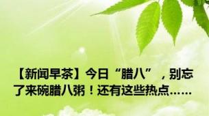 【新闻早茶】今日“腊八”，别忘了来碗腊八粥！还有这些热点……