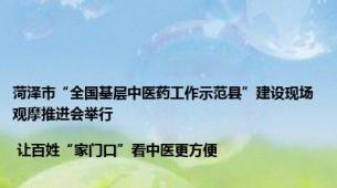 菏泽市“全国基层中医药工作示范县”建设现场观摩推进会举行 | 让百姓“家门口”看中医更方便