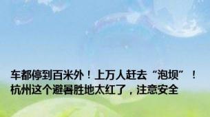 车都停到百米外！上万人赶去“泡坝”！杭州这个避暑胜地太红了，注意安全