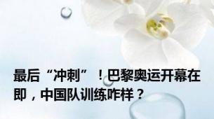 最后“冲刺”！巴黎奥运开幕在即，中国队训练咋样？