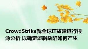 CrowdStrike就全球IT故障进行根源分析 以确定逻辑缺陷如何产生