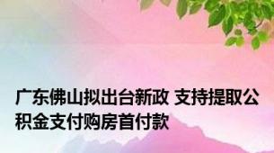 广东佛山拟出台新政 支持提取公积金支付购房首付款