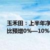 玉禾田：上半年净利同比预增0%—10%