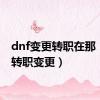 dnf变更转职在那（dnf转职变更）