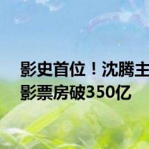 影史首位！沈腾主演电影票房破350亿