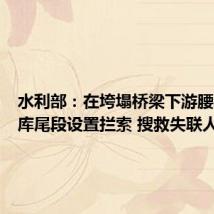 水利部：在垮塌桥梁下游腰坪水库库尾段设置拦索 搜救失联人员