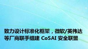 致力设计标准化框架，微软/英伟达等厂商联手组建 CoSAI 安全联盟