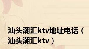 汕头潮汇ktv地址电话（汕头潮汇ktv）