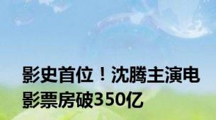 影史首位！沈腾主演电影票房破350亿