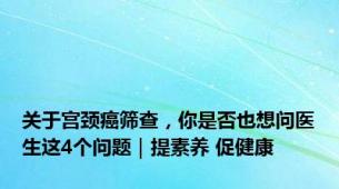 关于宫颈癌筛查，你是否也想问医生这4个问题｜提素养 促健康