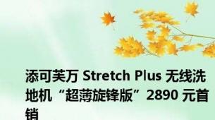 添可芙万 Stretch Plus 无线洗地机“超薄旋锋版”2890 元首销