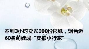 不到3小时卖光600份报纸，烟台近60名萌娃成“卖报小行家”