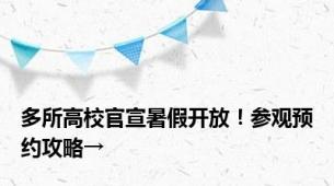 多所高校官宣暑假开放！参观预约攻略→