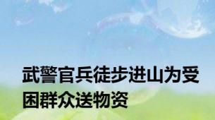 武警官兵徒步进山为受困群众送物资