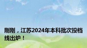 刚刚，江苏2024年本科批次投档线出炉！