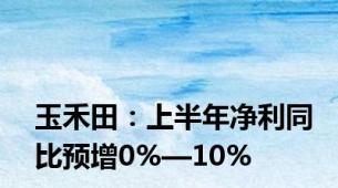 玉禾田：上半年净利同比预增0%—10%