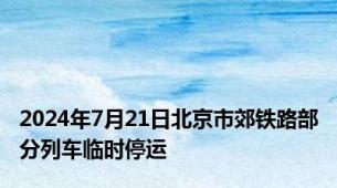 2024年7月21日北京市郊铁路部分列车临时停运