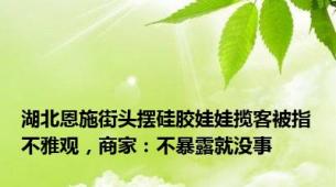 湖北恩施街头摆硅胶娃娃揽客被指不雅观，商家：不暴露就没事