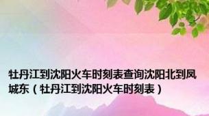 牡丹江到沈阳火车时刻表查询沈阳北到凤城东（牡丹江到沈阳火车时刻表）