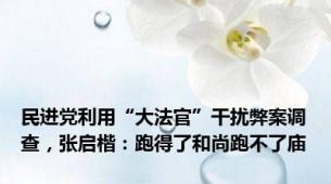 民进党利用“大法官”干扰弊案调查，张启楷：跑得了和尚跑不了庙