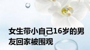 女生带小自己16岁的男友回家被围观