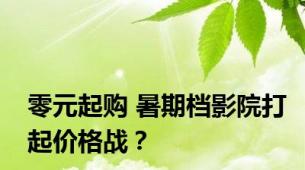 零元起购 暑期档影院打起价格战？