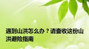 遇到山洪怎么办？请查收这份山洪避险指南