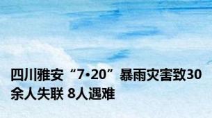 四川雅安“7·20”暴雨灾害致30余人失联 8人遇难