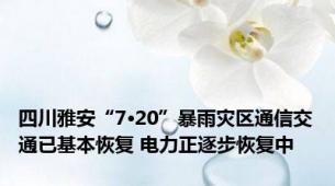 四川雅安“7·20”暴雨灾区通信交通已基本恢复 电力正逐步恢复中