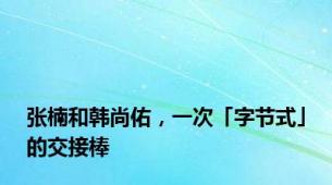 张楠和韩尚佑，一次「字节式」的交接棒