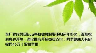 某厂程序员因bug事故被强制要求归还年终奖，否则收利息并开除；淘宝回应开放微信支付；阿里健康大药房被罚45万丨雷峰早报