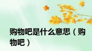 购物吧是什么意思（购物吧）