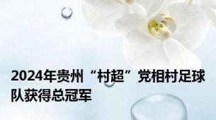 2024年贵州“村超”党相村足球队获得总冠军