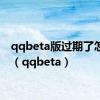 qqbeta版过期了怎么办（qqbeta）