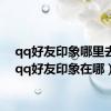 qq好友印象哪里去了（qq好友印象在哪）