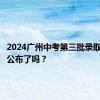 2024广州中考第三批录取分数线公布了吗？