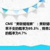 CME“美联储观察”：美联储8月维持利率不变的概率为95.3%，降息25个基点的概率为4.7%