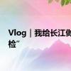 Vlog｜我给长江做“体检”