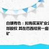 白银有色：拟购买某矿业公司的全部股权 其在巴西经营一座在产铜金矿