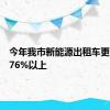 今年我市新能源出租车更新率达76%以上